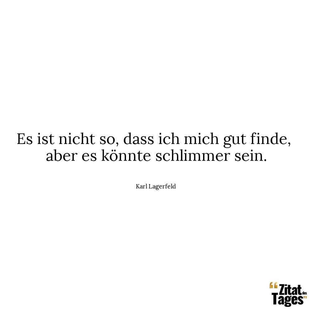 Es ist nicht so, dass ich mich gut finde, aber es könnte schlimmer sein. - Karl Lagerfeld