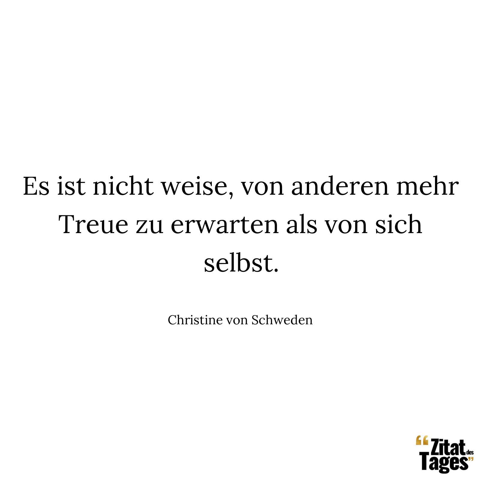 Es ist nicht weise, von anderen mehr Treue zu erwarten als von sich selbst. - Christine von Schweden