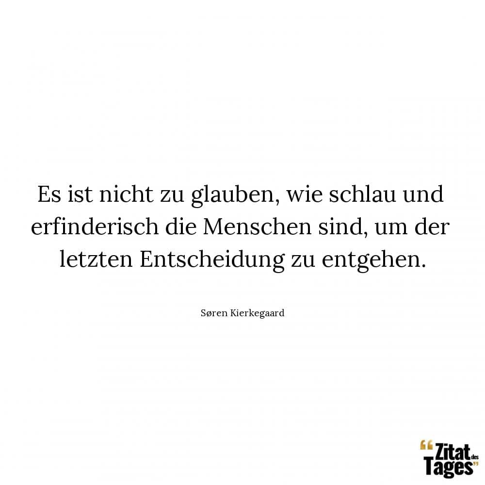 Es ist nicht zu glauben, wie schlau und erfinderisch die Menschen sind, um der letzten Entscheidung zu entgehen. - Søren Kierkegaard