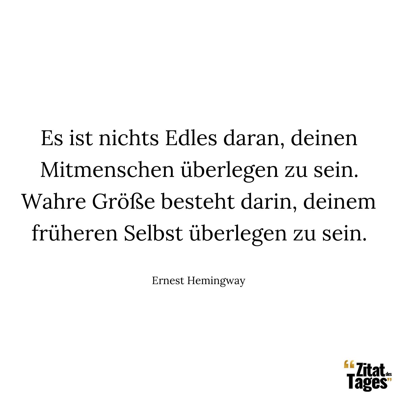 Es ist nichts Edles daran, deinen Mitmenschen überlegen zu sein. Wahre Größe besteht darin, deinem früheren Selbst überlegen zu sein. - Ernest Hemingway