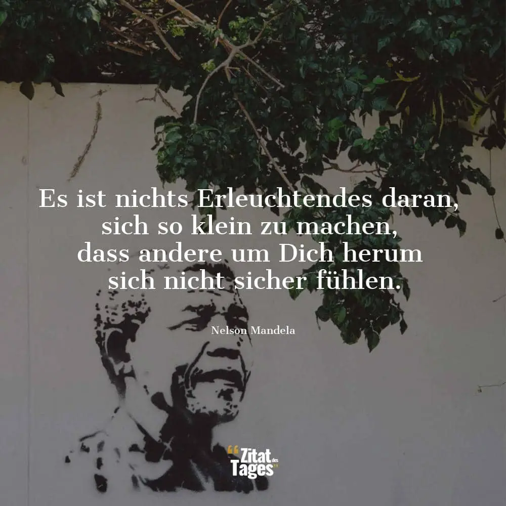 Es ist nichts Erleuchtendes daran, sich so klein zu machen, dass andere um Dich herum sich nicht sicher fühlen. - Nelson Mandela