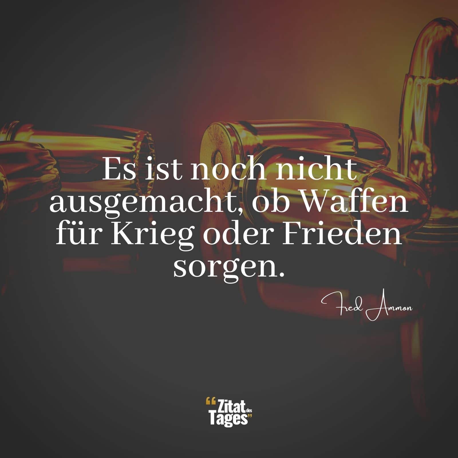 Es ist noch nicht ausgemacht, ob Waffen für Krieg oder Frieden sorgen. - Fred Ammon