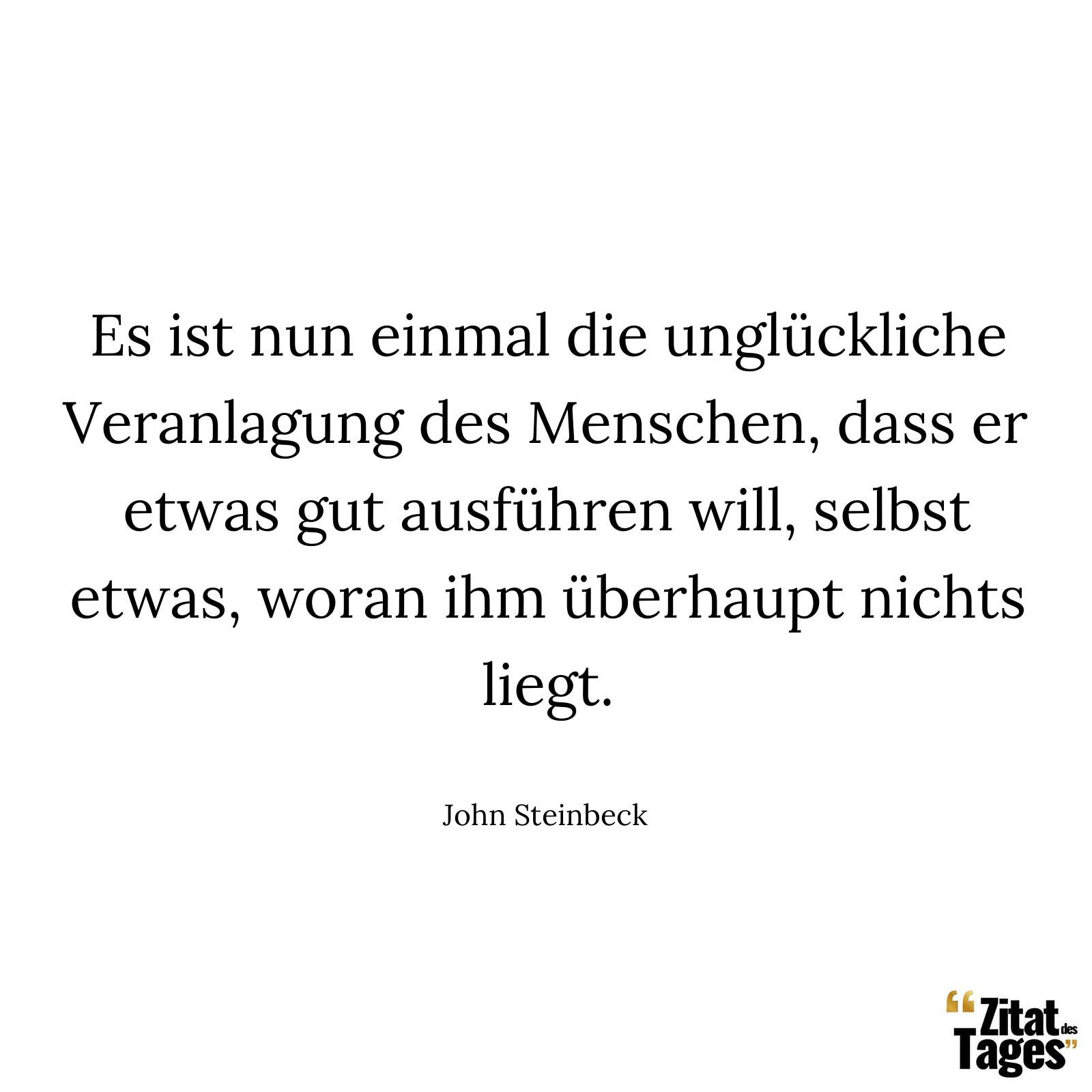 Es ist nun einmal die unglückliche Veranlagung des Menschen, dass er etwas gut ausführen will, selbst etwas, woran ihm überhaupt nichts liegt. - John Steinbeck