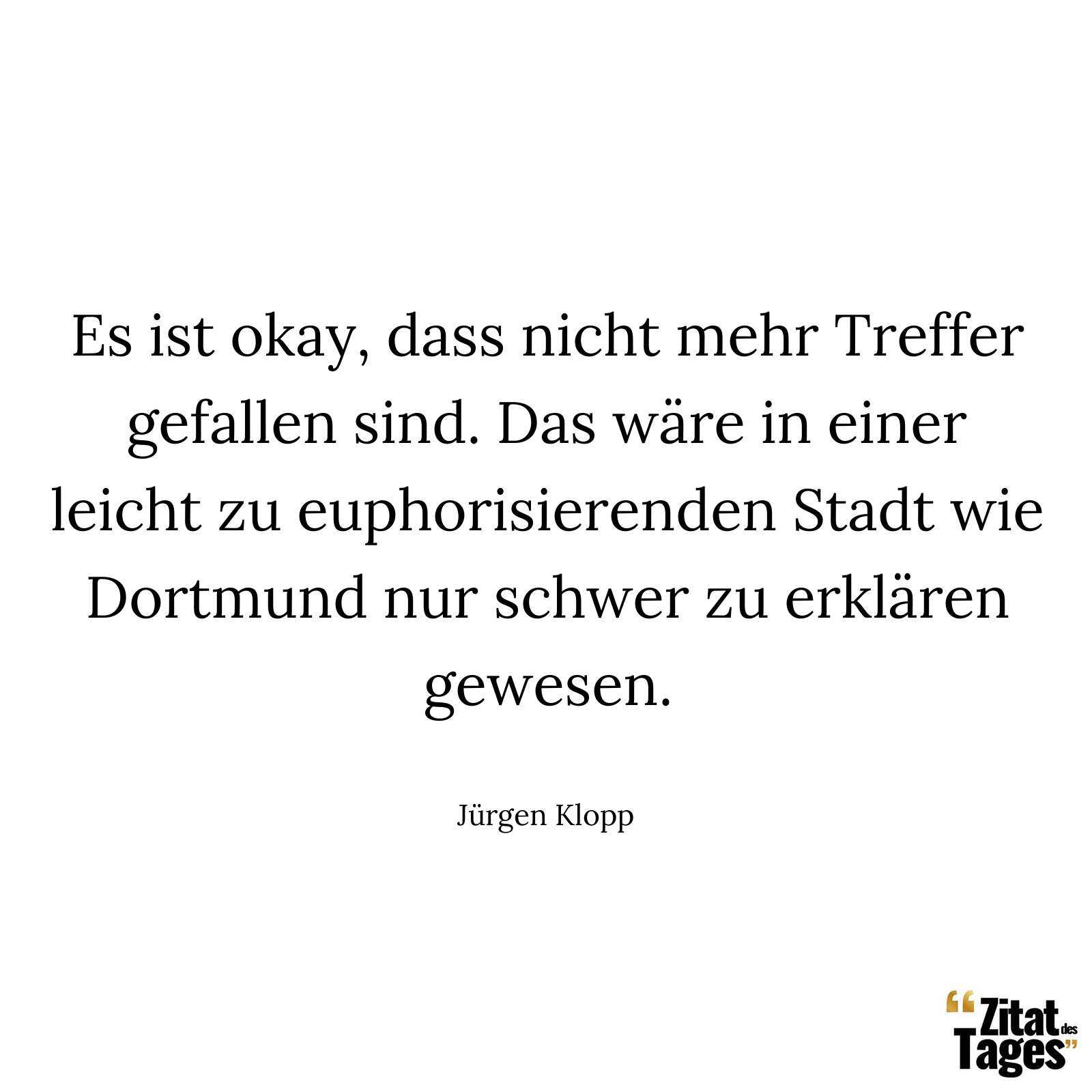 Es ist okay, dass nicht mehr Treffer gefallen sind. Das wäre in einer leicht zu euphorisierenden Stadt wie Dortmund nur schwer zu erklären gewesen. - Jürgen Klopp