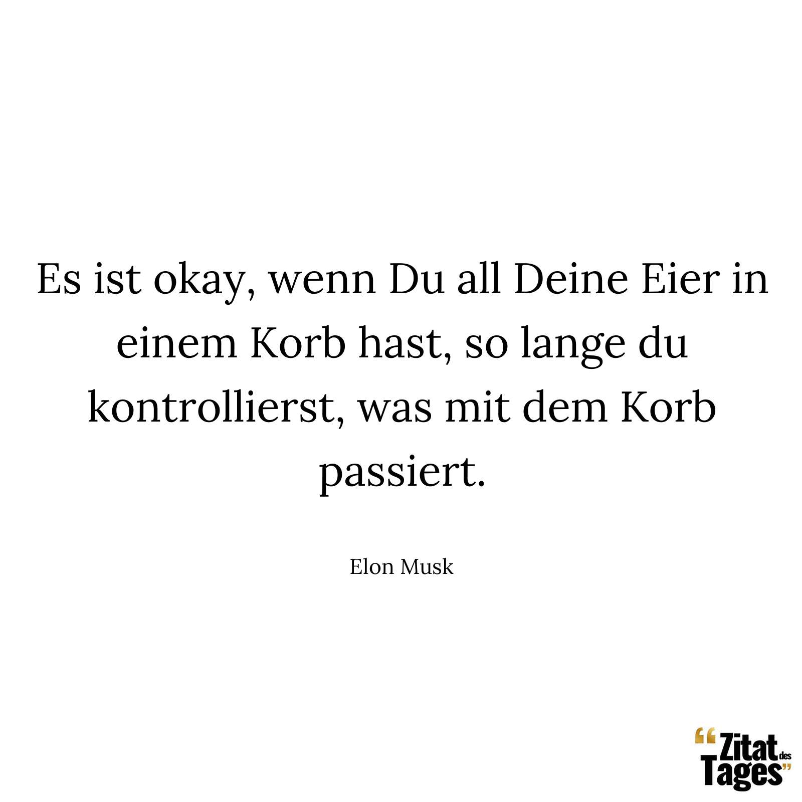 Es ist okay, wenn Du all Deine Eier in einem Korb hast, so lange du kontrollierst, was mit dem Korb passiert. - Elon Musk