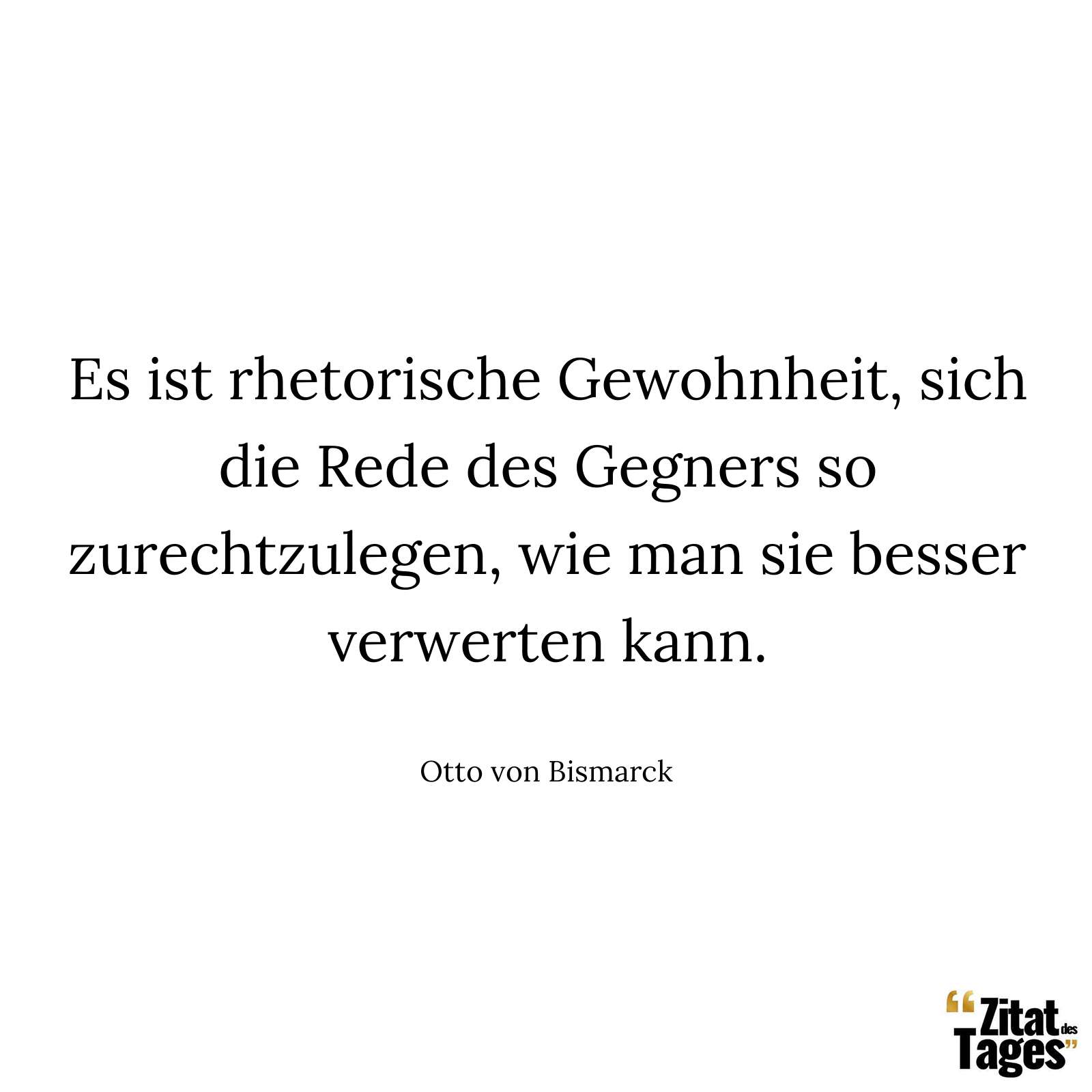 Es ist rhetorische Gewohnheit, sich die Rede des Gegners so zurechtzulegen, wie man sie besser verwerten kann. - Otto von Bismarck