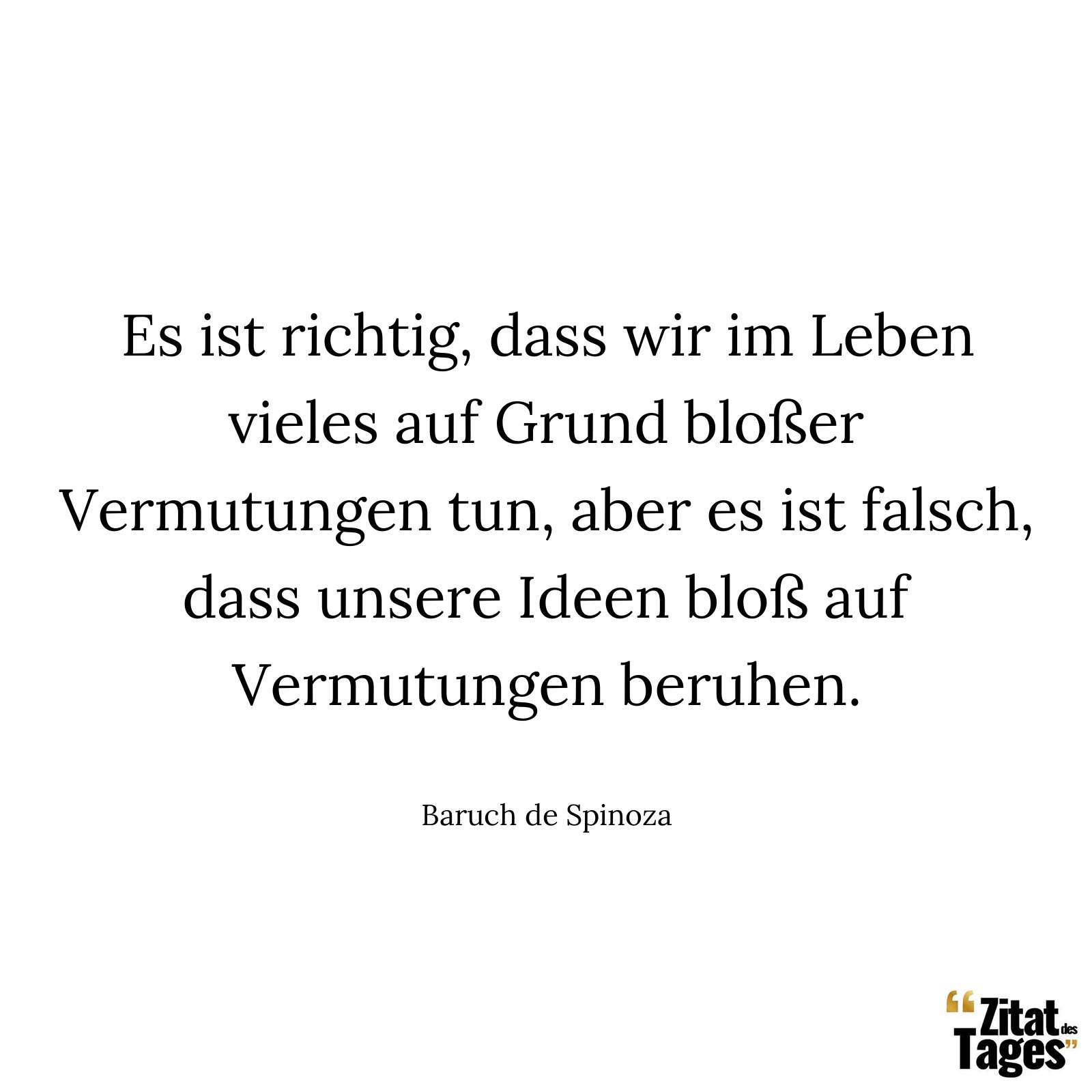 Es ist richtig, dass wir im Leben vieles auf Grund bloßer Vermutungen tun, aber es ist falsch, dass unsere Ideen bloß auf Vermutungen beruhen. - Baruch de Spinoza