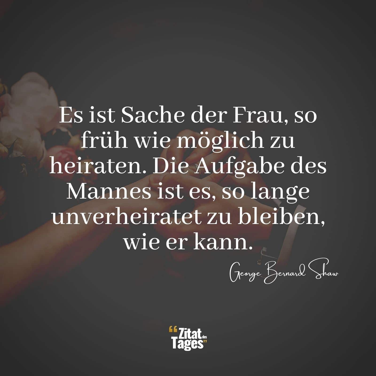 Es ist Sache der Frau, so früh wie möglich zu heiraten. Die Aufgabe des Mannes ist es, so lange unverheiratet zu bleiben, wie er kann. - George Bernard Shaw