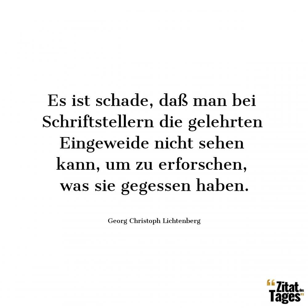 Es ist schade, daß man bei Schriftstellern die gelehrten Eingeweide nicht sehen kann, um zu erforschen, was sie gegessen haben. - Georg Christoph Lichtenberg