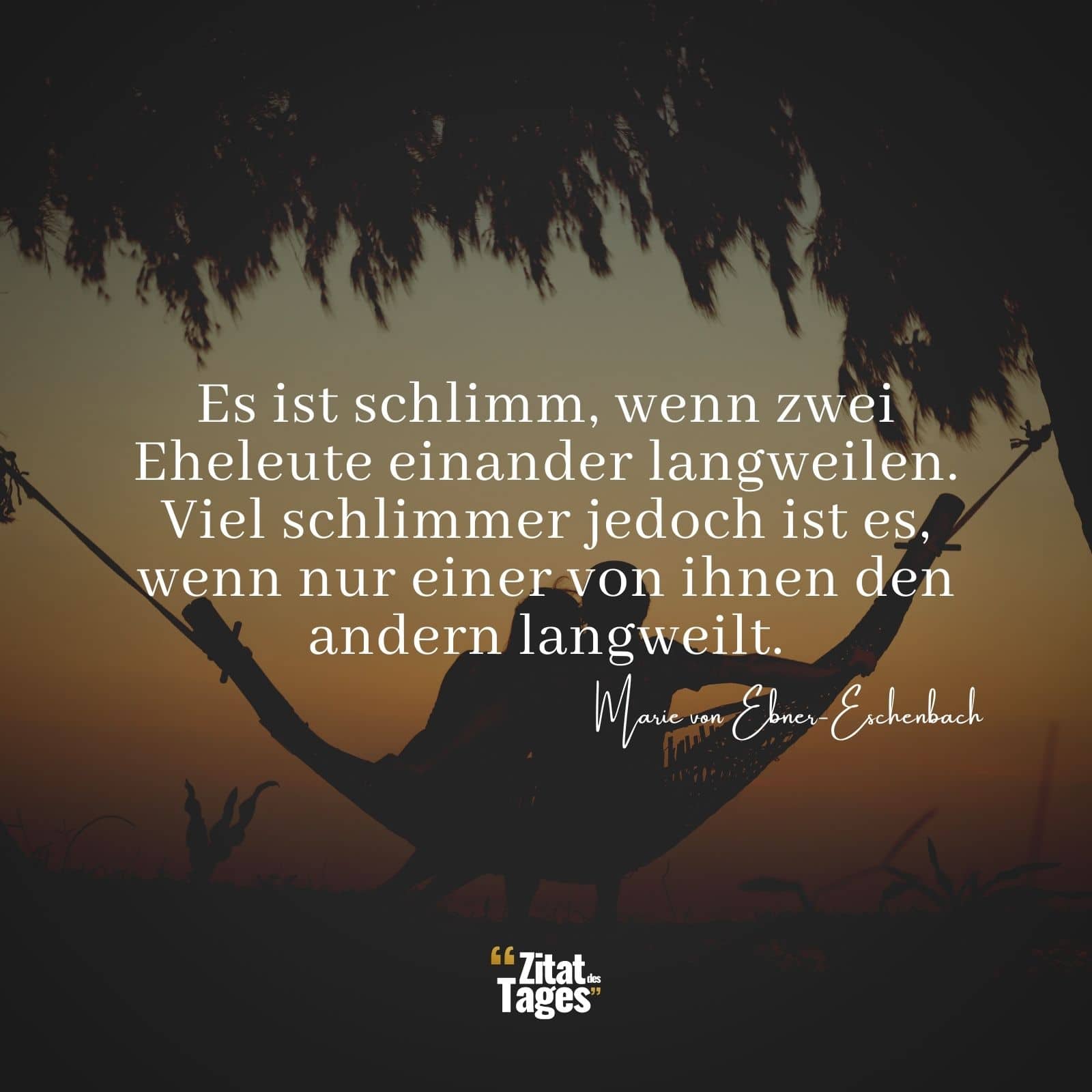 Es ist schlimm, wenn zwei Eheleute einander langweilen. Viel schlimmer jedoch ist es, wenn nur einer von ihnen den andern langweilt. - Marie von Ebner-Eschenbach