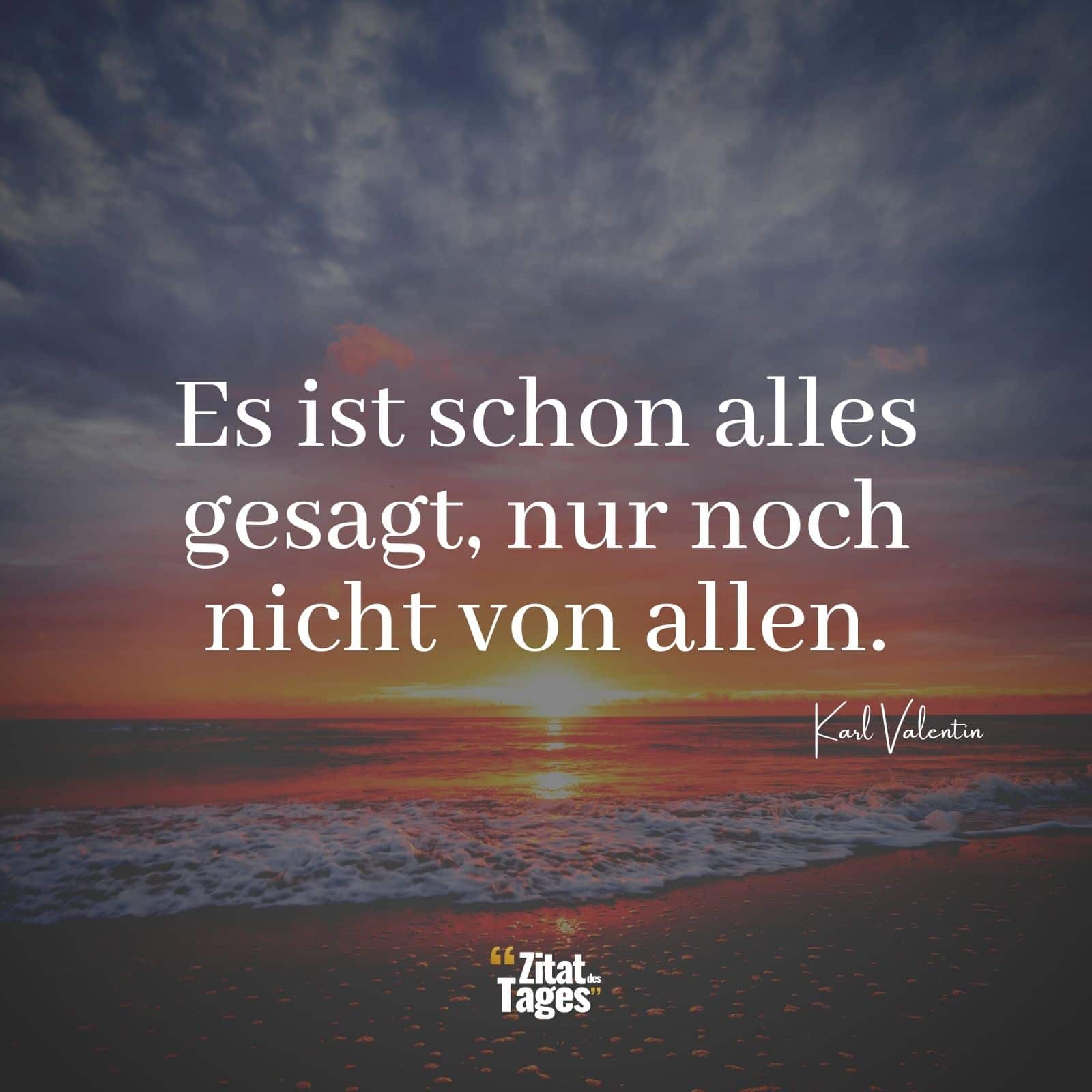 Es ist schon alles gesagt, nur noch nicht von allen. - Karl Valentin