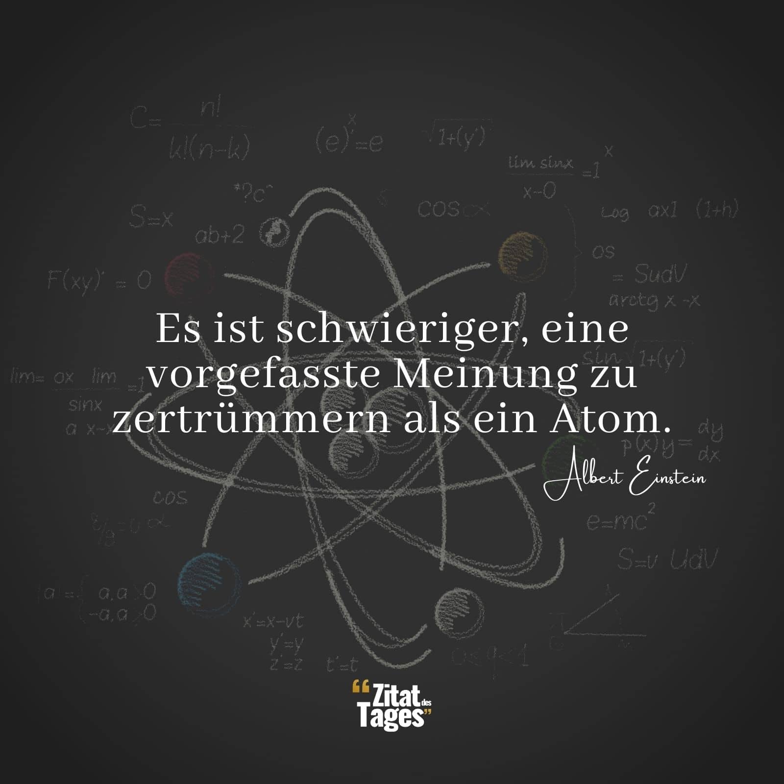 Es ist schwieriger, eine vorgefasste Meinung zu zertrümmern als ein Atom. - Albert Einstein