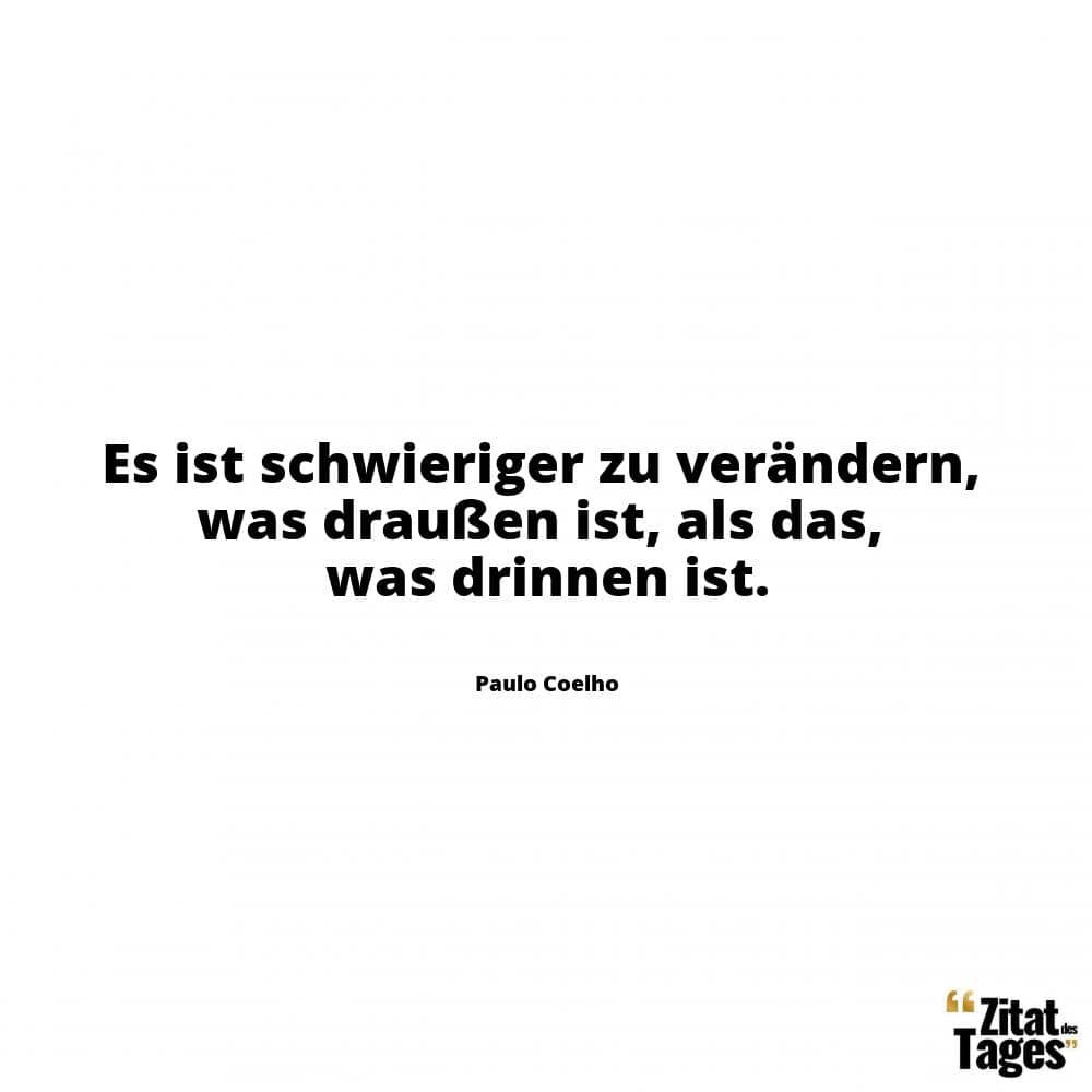 Es ist schwieriger zu verändern, was draußen ist, als das, was drinnen ist. - Paulo Coelho
