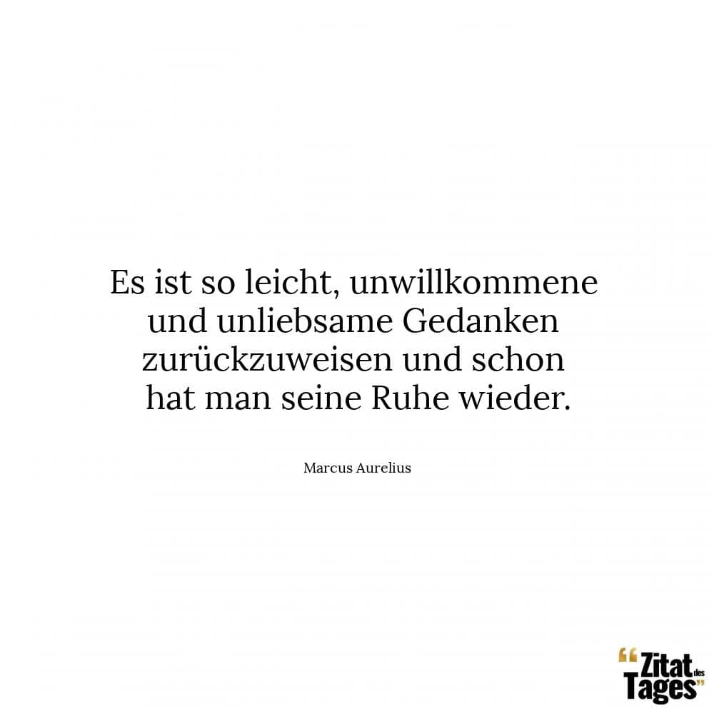 Es ist so leicht, unwillkommene und unliebsame Gedanken zurückzuweisen, und schon hat man seine Ruhe wieder. - Mark Aurel