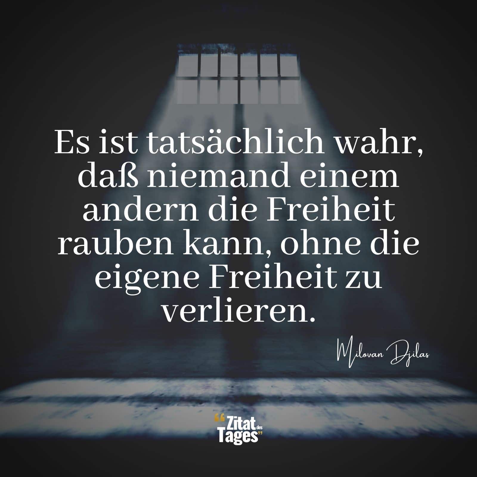 Es ist tatsächlich wahr, daß niemand einem andern die Freiheit rauben kann, ohne die eigene Freiheit zu verlieren. - Milovan Djilas