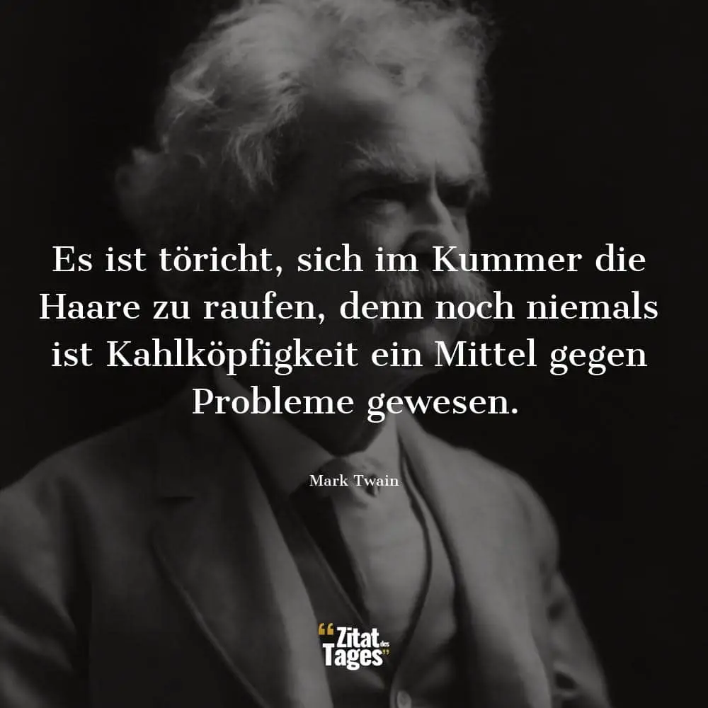 Es ist töricht, sich im Kummer die Haare zu raufen, denn noch niemals ist Kahlköpfigkeit ein Mittel gegen Probleme gewesen. - Mark Twain