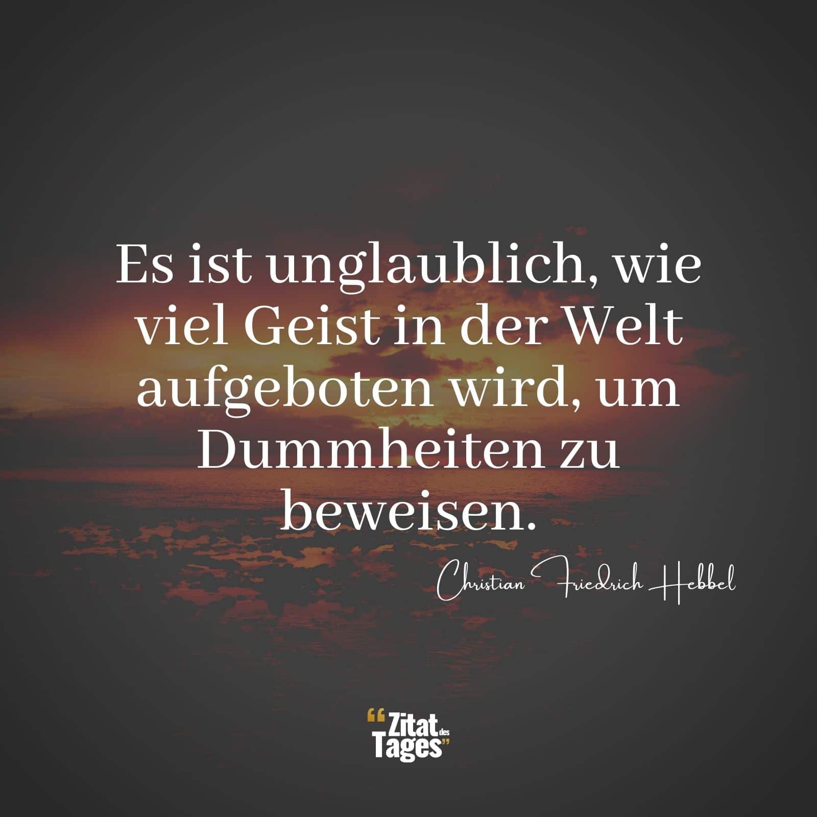 Es ist unglaublich, wie viel Geist in der Welt aufgeboten wird, um Dummheiten zu beweisen. - Christian Friedrich Hebbel