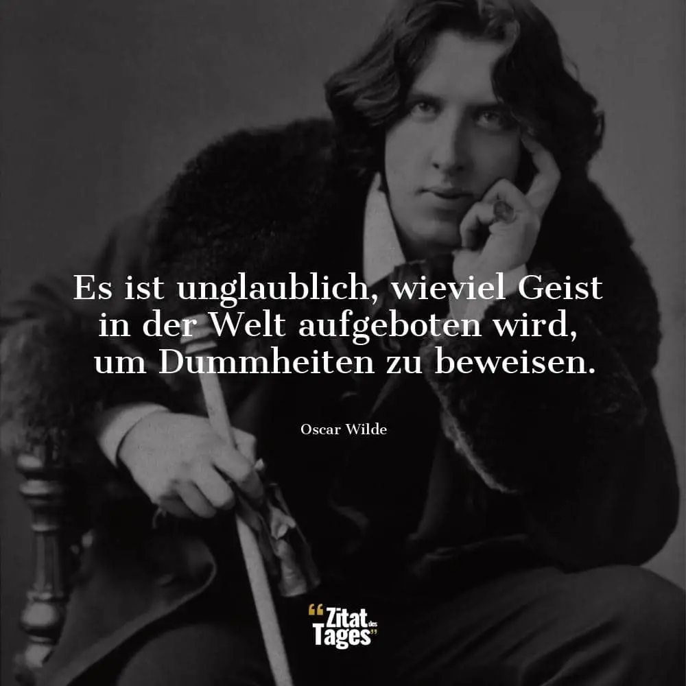 Es ist unglaublich, wieviel Geist in der Welt aufgeboten wird, um Dummheiten zu beweisen. - Oscar Wilde