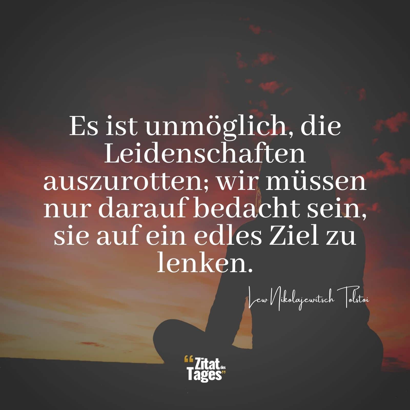 Es ist unmöglich, die Leidenschaften auszurotten; wir müssen nur darauf bedacht sein, sie auf ein edles Ziel zu lenken. - Lew Nikolajewitsch Tolstoi