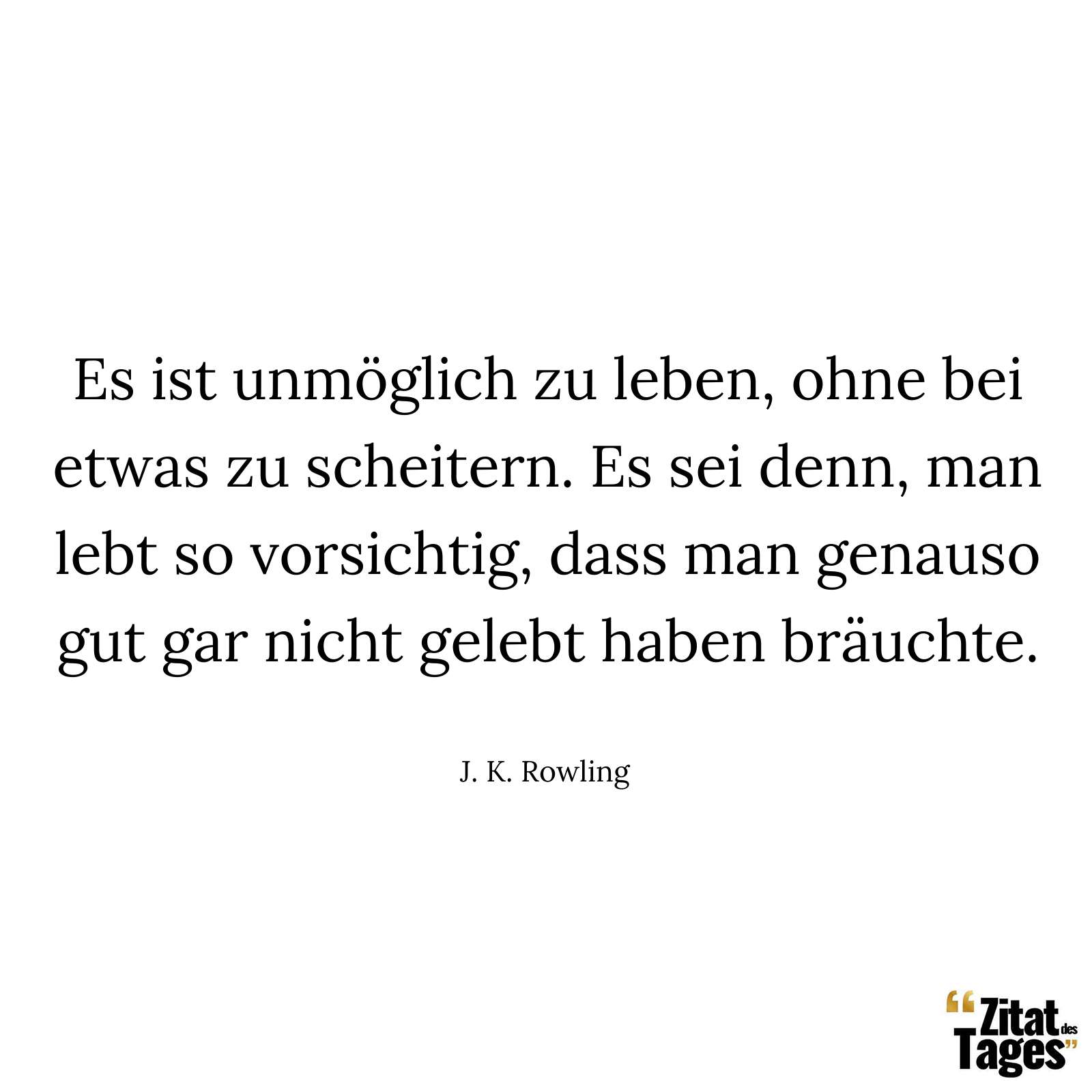 Es ist unmöglich zu leben, ohne bei etwas zu scheitern. Es sei denn, man lebt so vorsichtig, dass man genauso gut gar nicht gelebt haben bräuchte. - J. K. Rowling