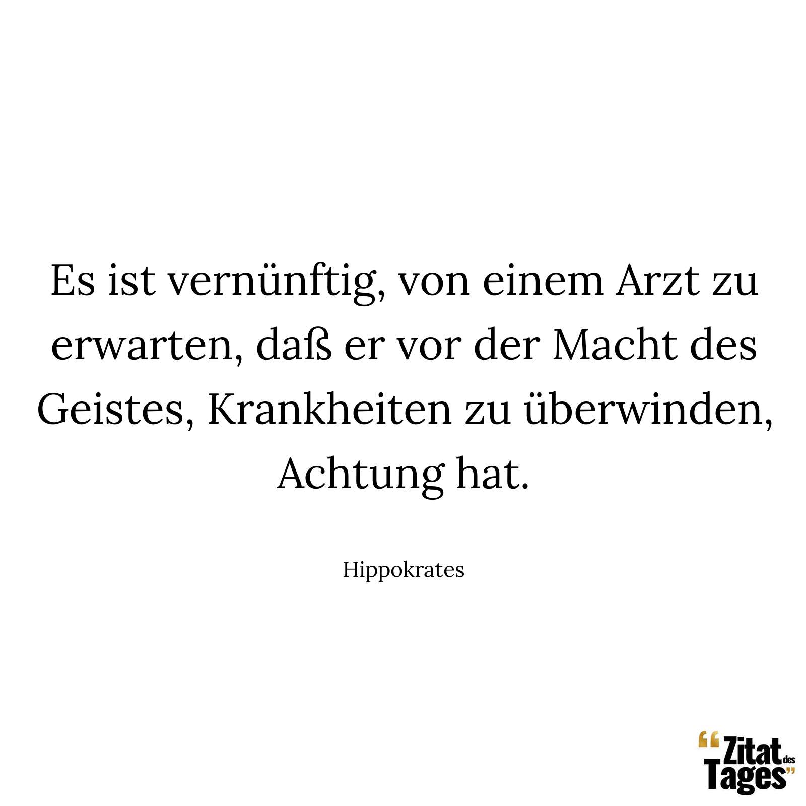 Es ist vernünftig, von einem Arzt zu erwarten, daß er vor der Macht des Geistes, Krankheiten zu überwinden, Achtung hat. - Hippokrates