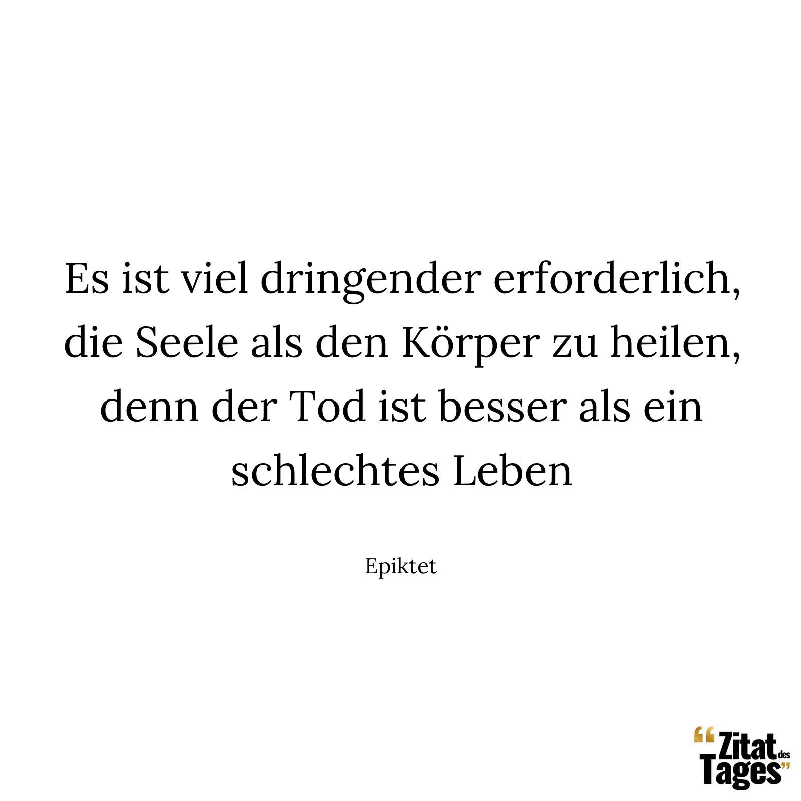 Es ist viel dringender erforderlich, die Seele als den Körper zu heilen, denn der Tod ist besser als ein schlechtes Leben - Epiktet