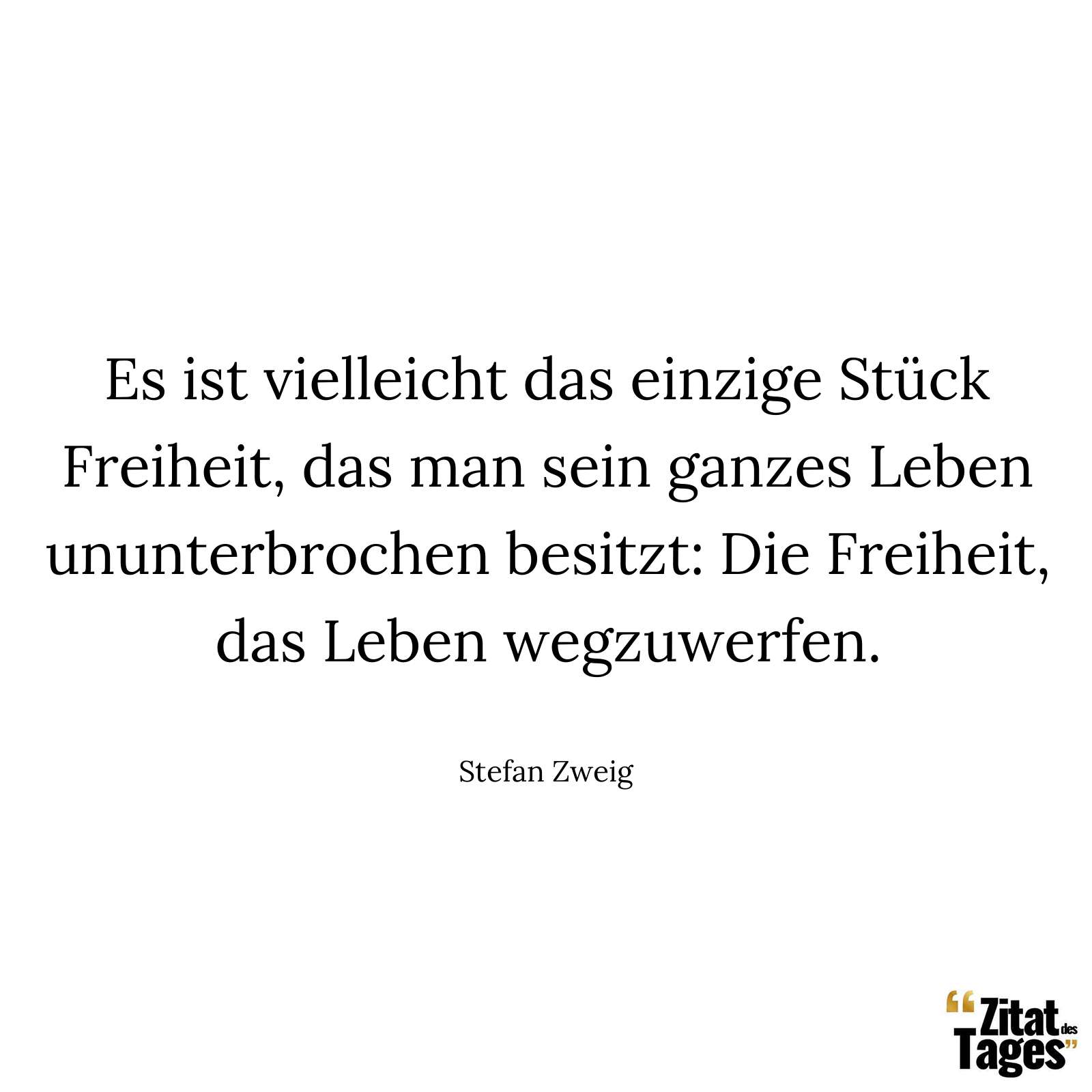 Es ist vielleicht das einzige Stück Freiheit, das man sein ganzes Leben ununterbrochen besitzt: Die Freiheit, das Leben wegzuwerfen. - Stefan Zweig