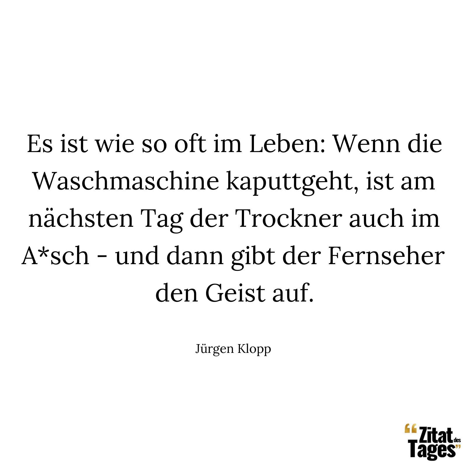 Es ist wie so oft im Leben: Wenn die Waschmaschine kaputtgeht, ist am nächsten Tag der Trockner auch im A*sch - und dann gibt der Fernseher den Geist auf. - Jürgen Klopp