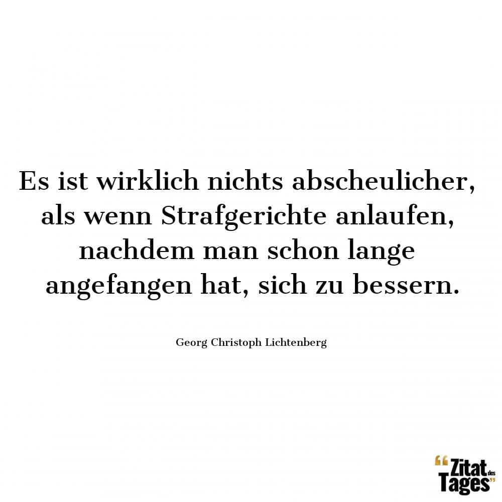 Es ist wirklich nichts abscheulicher, als wenn Strafgerichte anlaufen, nachdem man schon lange angefangen hat, sich zu bessern. - Georg Christoph Lichtenberg