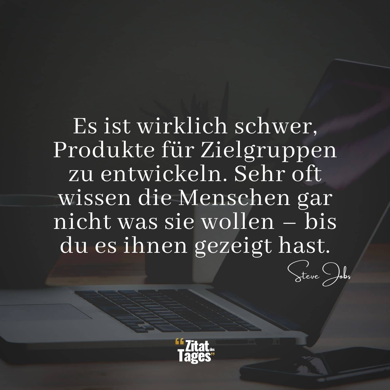 Es ist wirklich schwer, Produkte für Zielgruppen zu entwickeln. Sehr oft wissen die Menschen gar nicht was sie wollen – bis du es ihnen gezeigt hast. - Steve Jobs