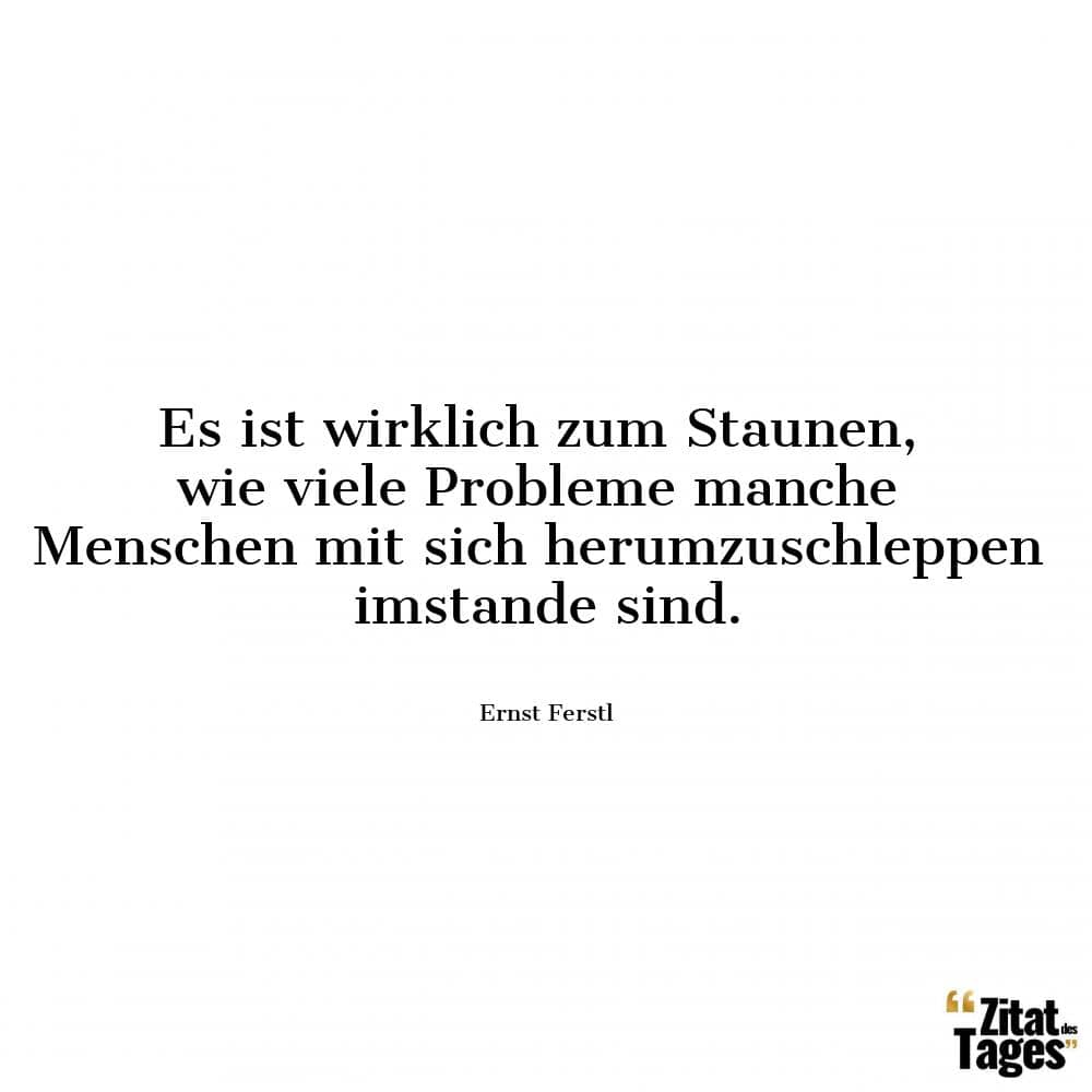 Es ist wirklich zum Staunen, wie viele Probleme manche Menschen mit sich herumzuschleppen imstande sind. - Ernst Ferstl