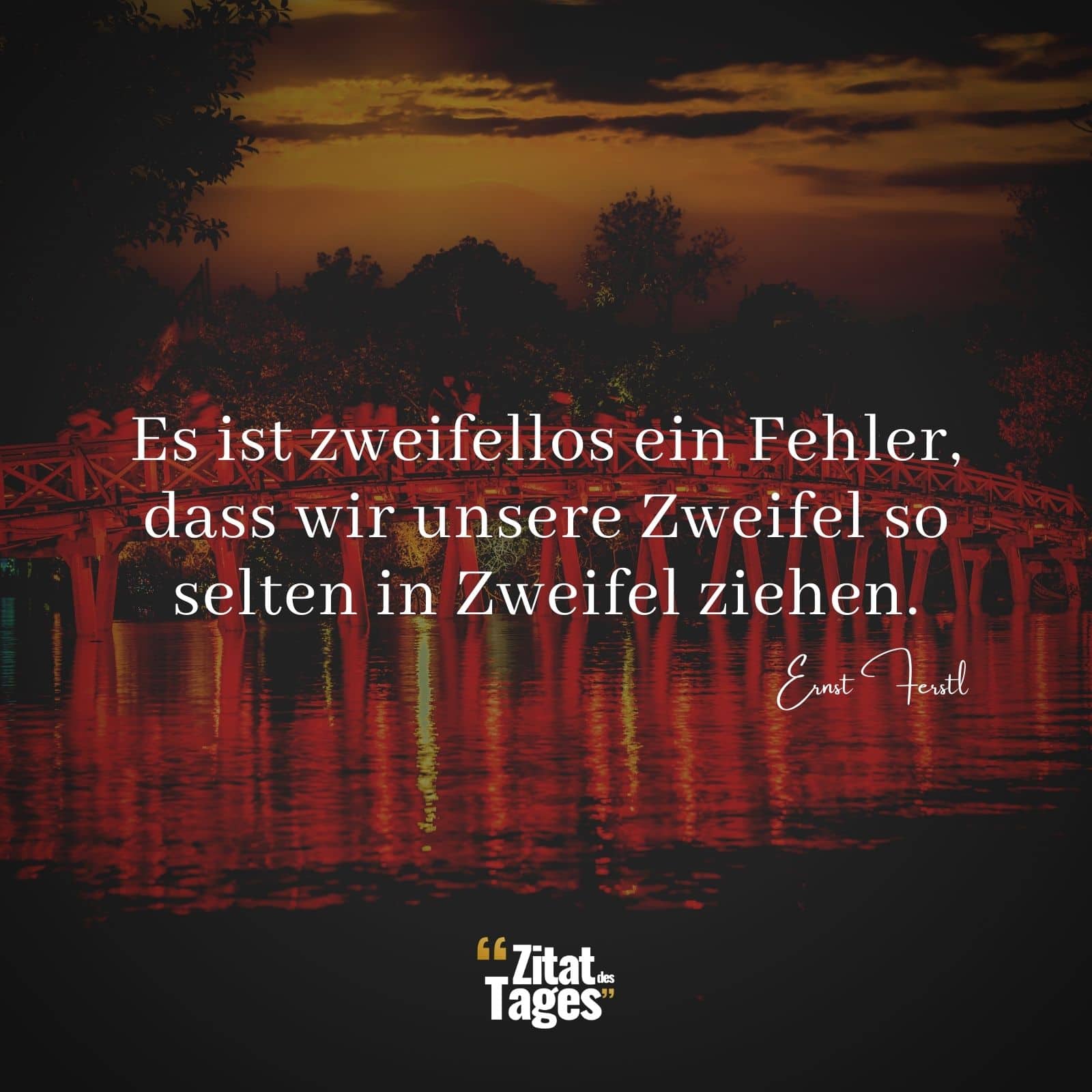 Es ist zweifellos ein Fehler, dass wir unsere Zweifel so selten in Zweifel ziehen. - Ernst Ferstl