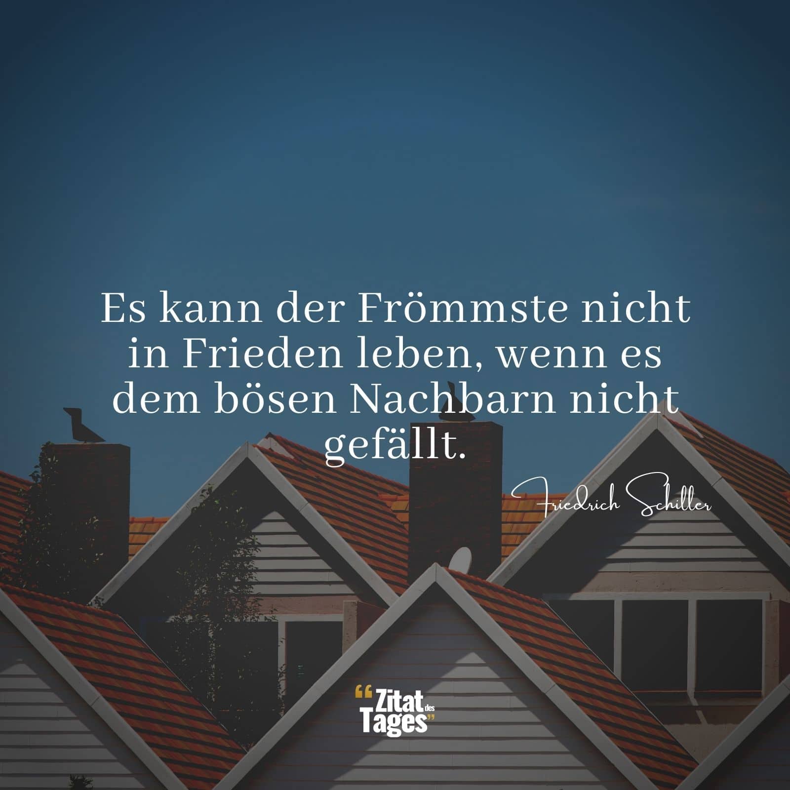 Es kann der Frömmste nicht in Frieden leben, wenn es dem bösen Nachbarn nicht gefällt. - Friedrich Schiller