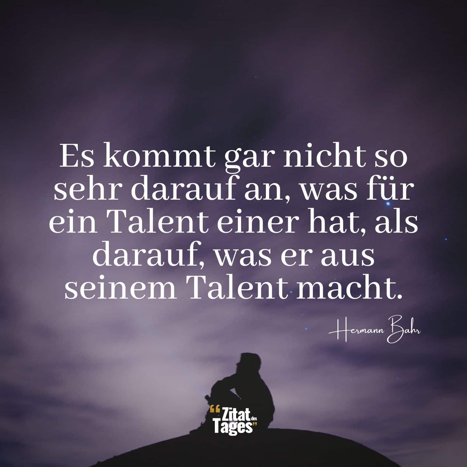 Es kommt gar nicht so sehr darauf an, was für ein Talent einer hat, als darauf, was er aus seinem Talent macht. - Hermann Bahr