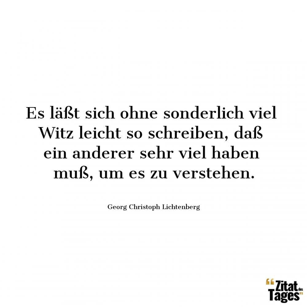 Es läßt sich ohne sonderlich viel Witz leicht so schreiben, daß ein anderer sehr viel haben muß, um es zu verstehen. - Georg Christoph Lichtenberg