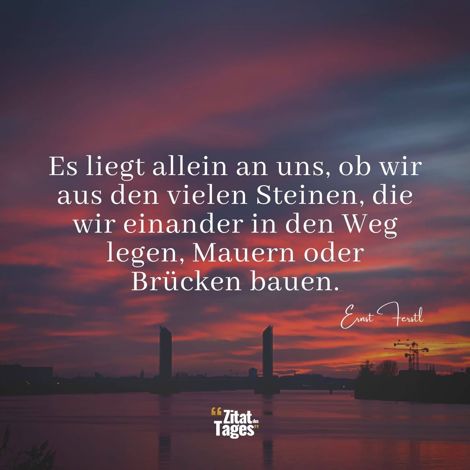 Es liegt allein an uns, ob wir aus den vielen Steinen, die wir einander in den Weg legen, Mauern oder Brücken bauen. - Ernst Ferstl