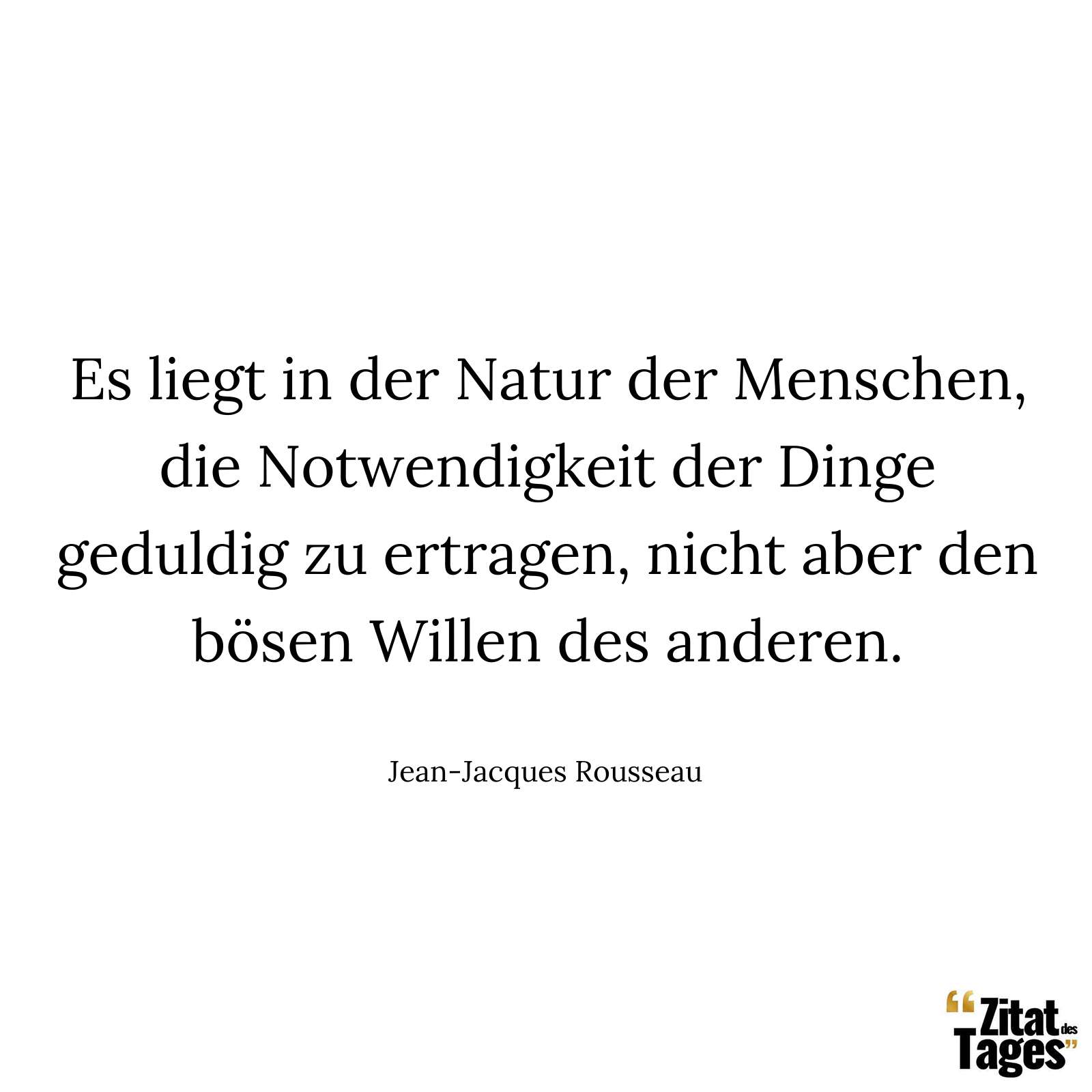 Es liegt in der Natur der Menschen, die Notwendigkeit der Dinge geduldig zu ertragen, nicht aber den bösen Willen des anderen. - Jean-Jacques Rousseau