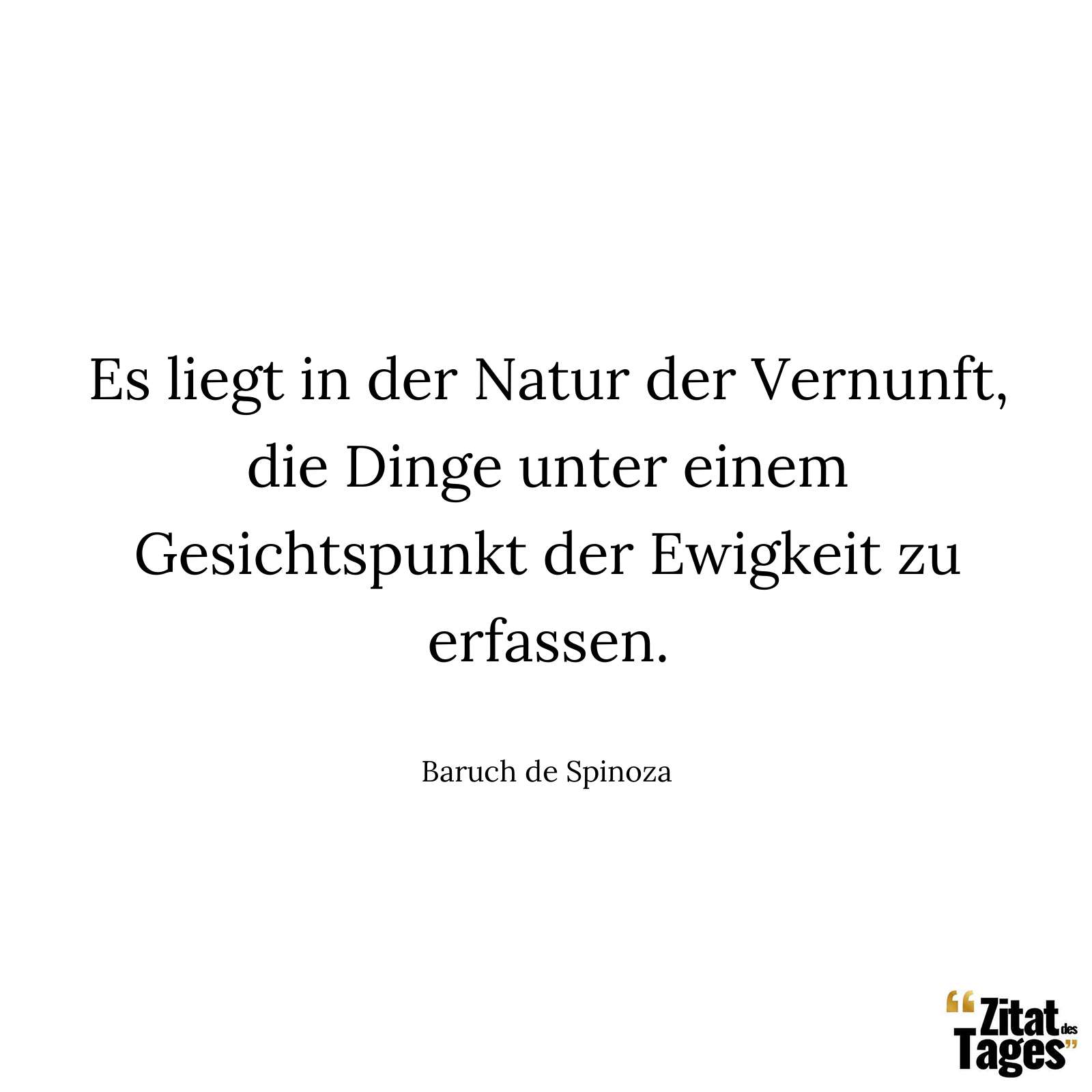 Es liegt in der Natur der Vernunft, die Dinge unter einem Gesichtspunkt der Ewigkeit zu erfassen. - Baruch de Spinoza