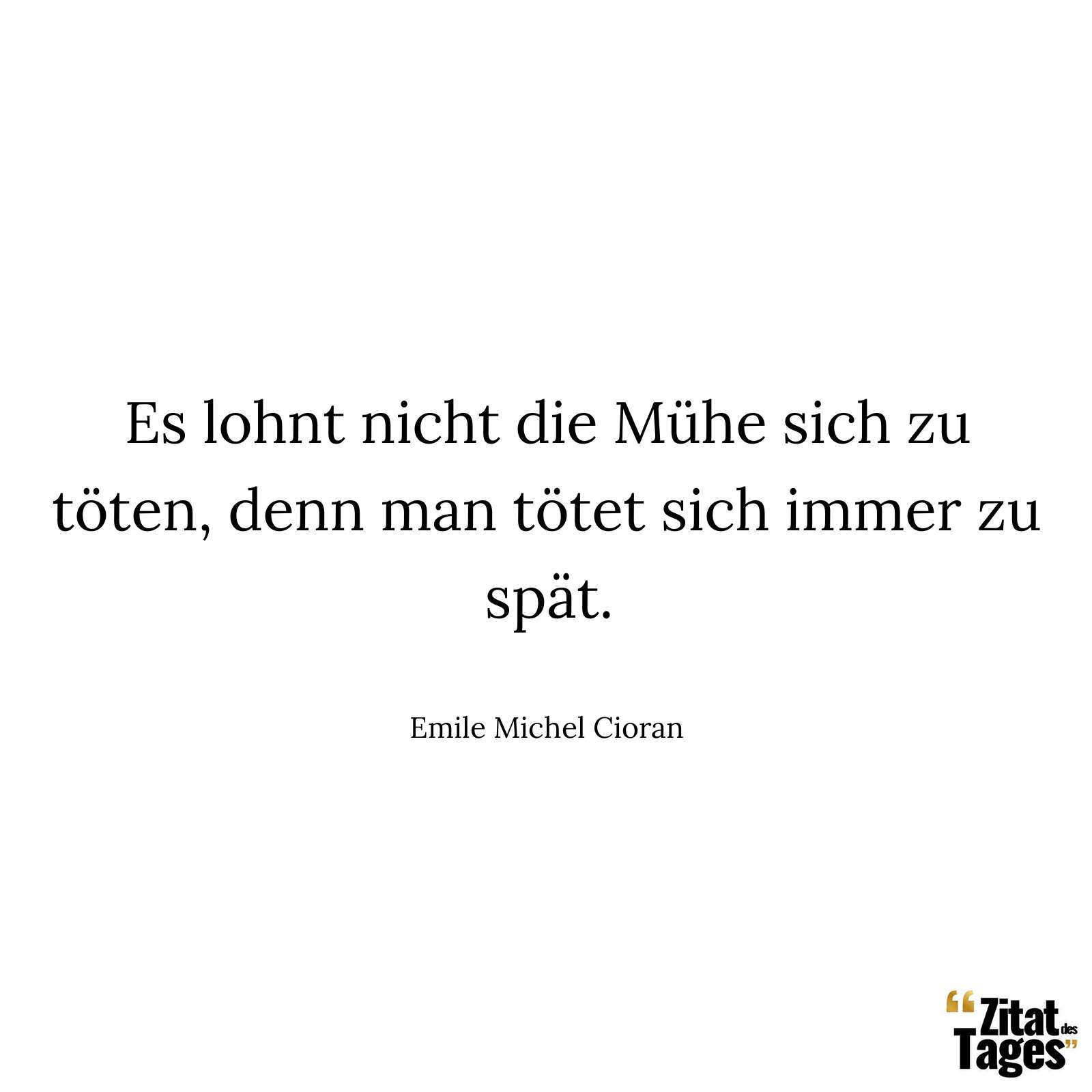 Es lohnt nicht die Mühe sich zu töten, denn man tötet sich immer zu spät. - Emile Michel Cioran