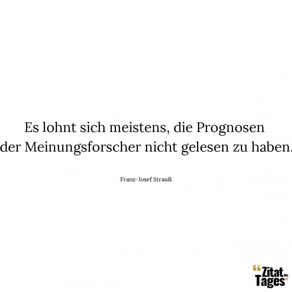 Es lohnt sich meistens, die Prognosen der Meinungsforscher nicht gelesen zu haben. - Franz-Josef Strauß