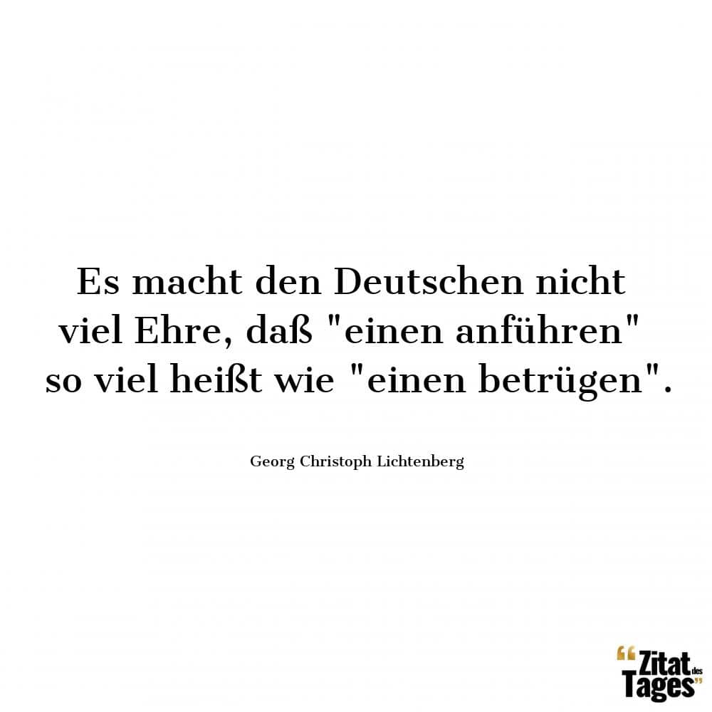 Es macht den Deutschen nicht viel Ehre, daß einen anführen so viel heißt wie einen betrügen. - Georg Christoph Lichtenberg