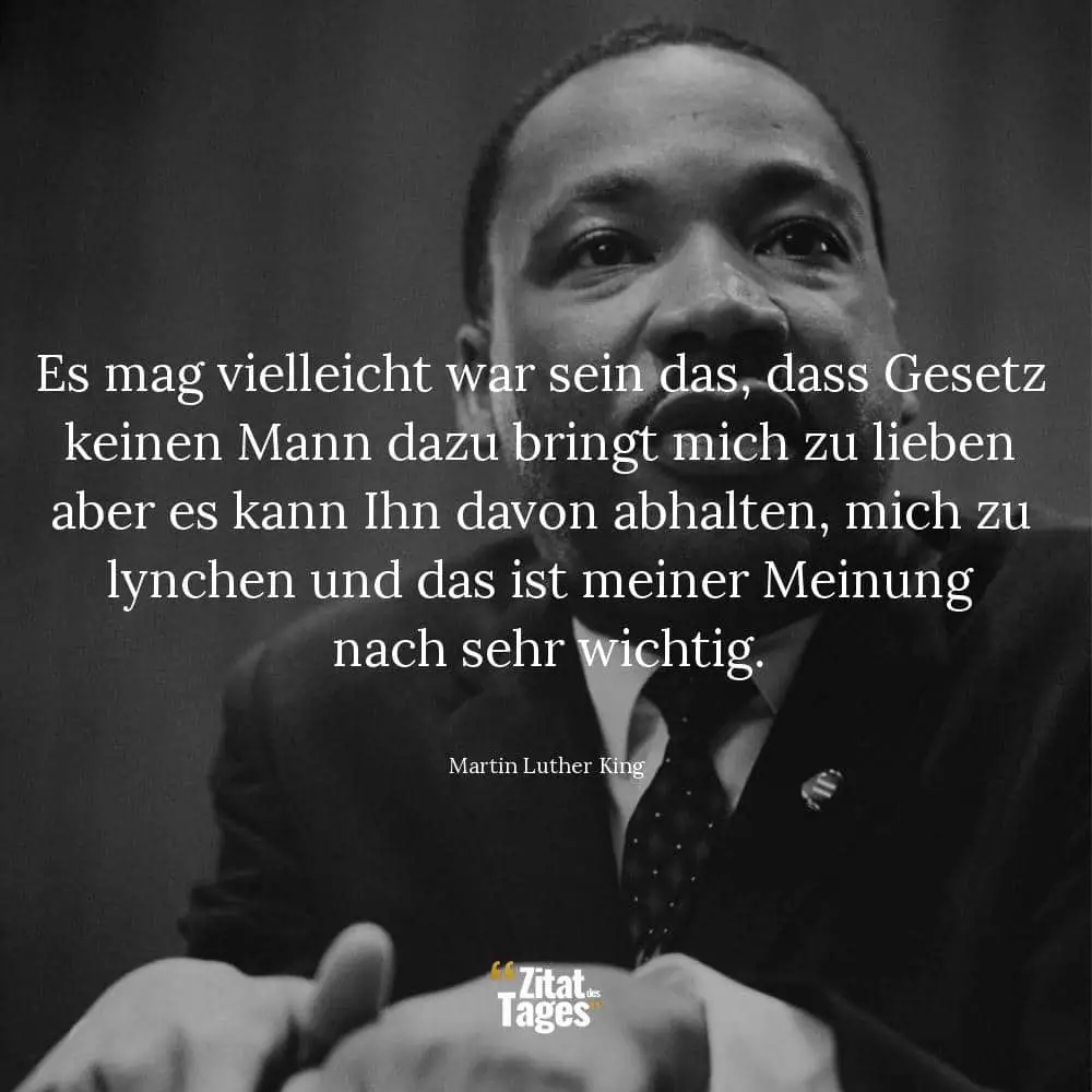 Es mag vielleicht war sein das, dass Gesetz keinen Mann dazu bringt mich zu lieben aber es kann Ihn davon abhalten, mich zu lynchen und das ist meiner Meinung nach sehr wichtig. - Martin Luther King