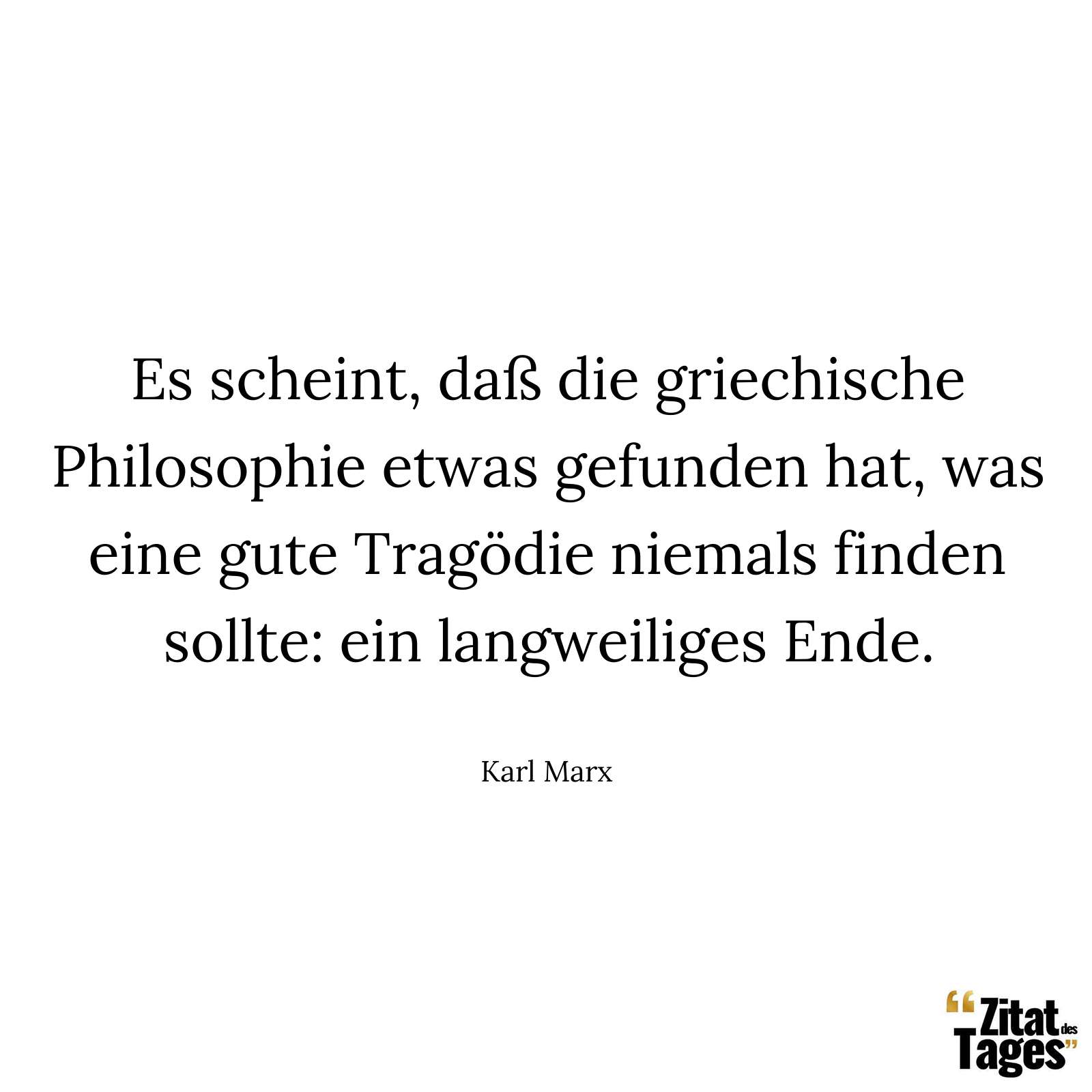 Es scheint, daß die griechische Philosophie etwas gefunden hat, was eine gute Tragödie niemals finden sollte: ein langweiliges Ende. - Karl Marx