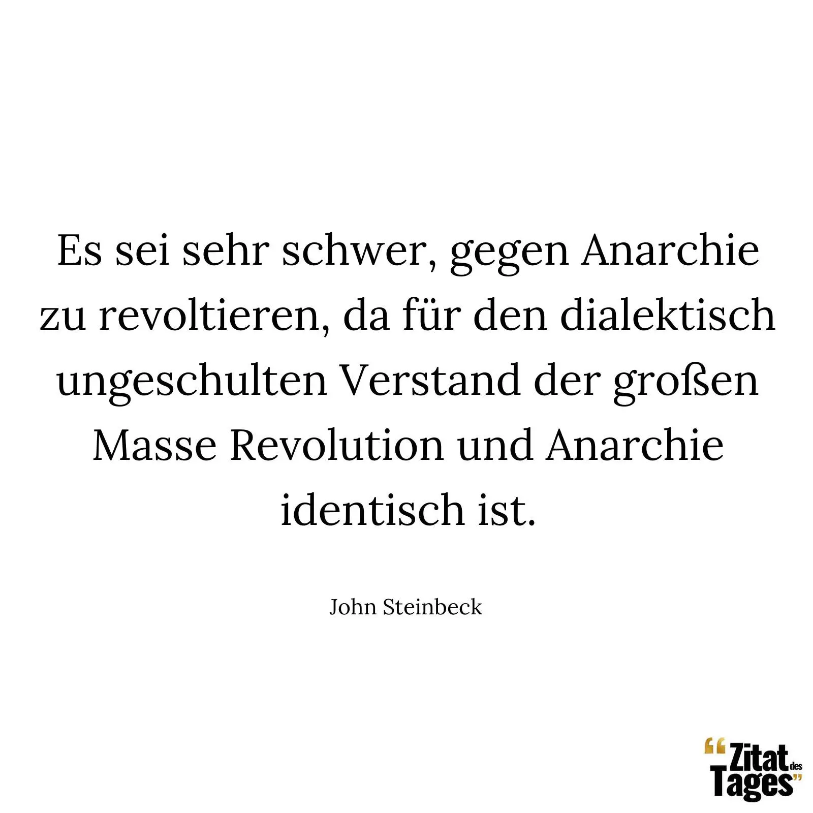 Es sei sehr schwer, gegen Anarchie zu revoltieren, da für den dialektisch ungeschulten Verstand der großen Masse Revolution und Anarchie identisch ist. - John Steinbeck
