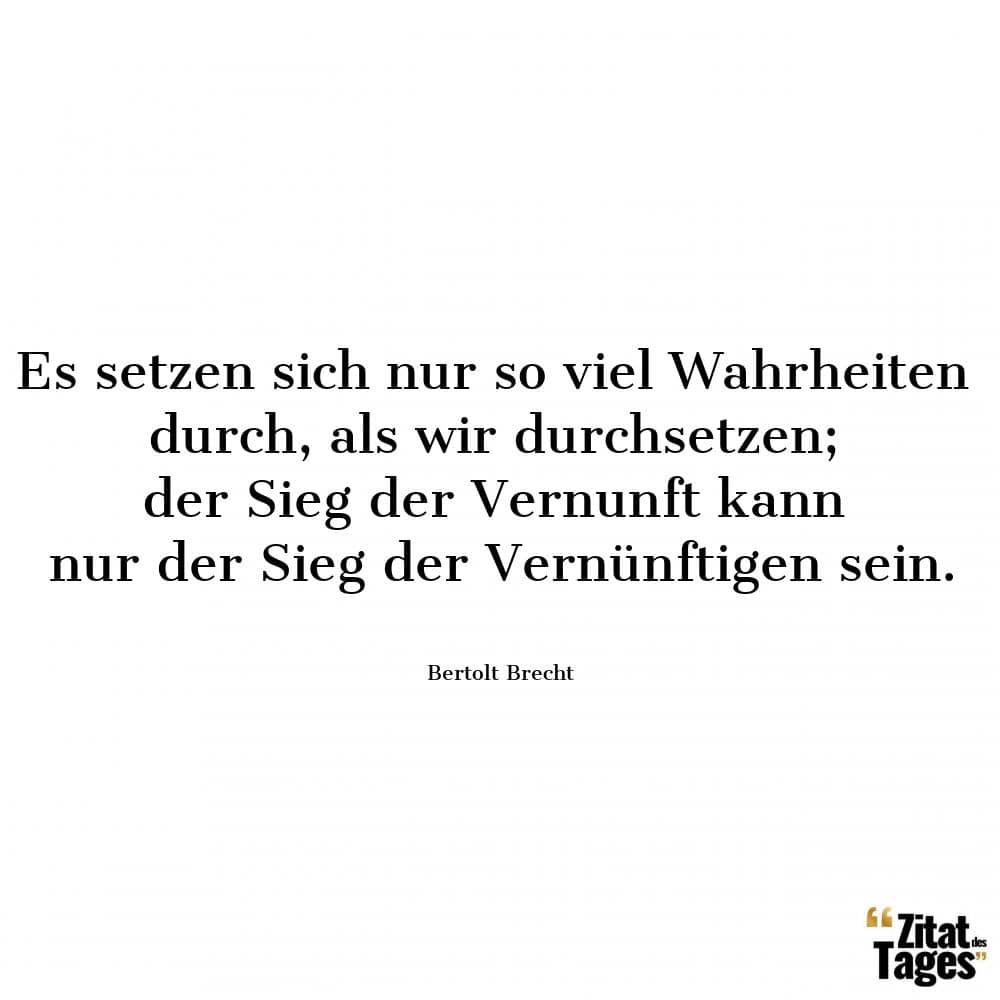 Es setzen sich nur so viel Wahrheiten durch, als wir durchsetzen; der Sieg der Vernunft kann nur der Sieg der Vernünftigen sein. - Bertolt Brecht