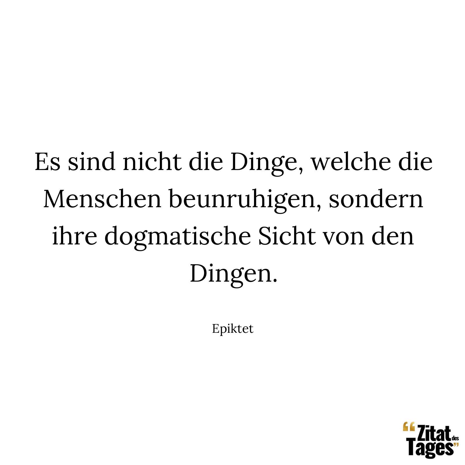 Es sind nicht die Dinge, welche die Menschen beunruhigen, sondern ihre dogmatische Sicht von den Dingen. - Epiktet