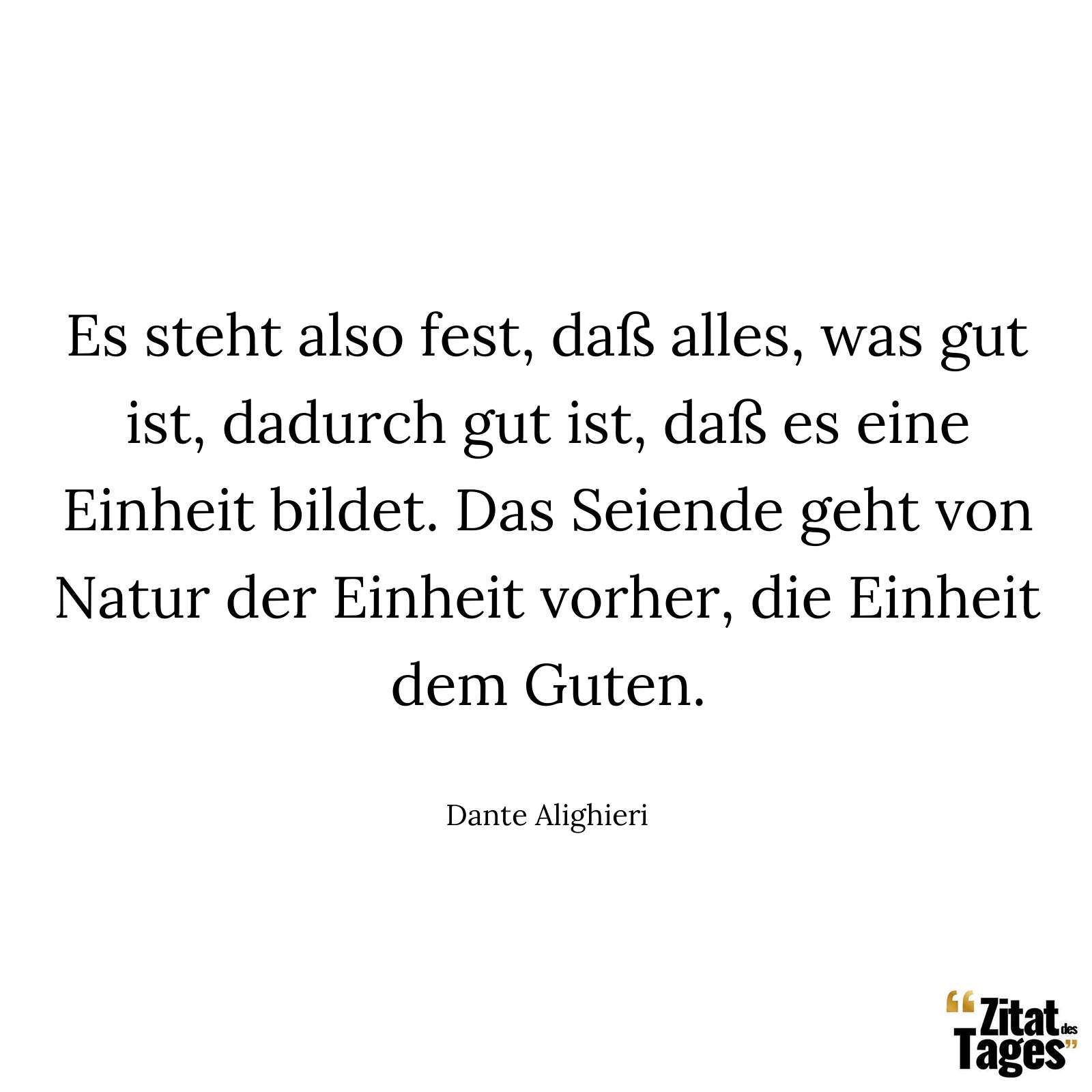 Es steht also fest, daß alles, was gut ist, dadurch gut ist, daß es eine Einheit bildet. Das Seiende geht von Natur der Einheit vorher, die Einheit dem Guten. - Dante Alighieri