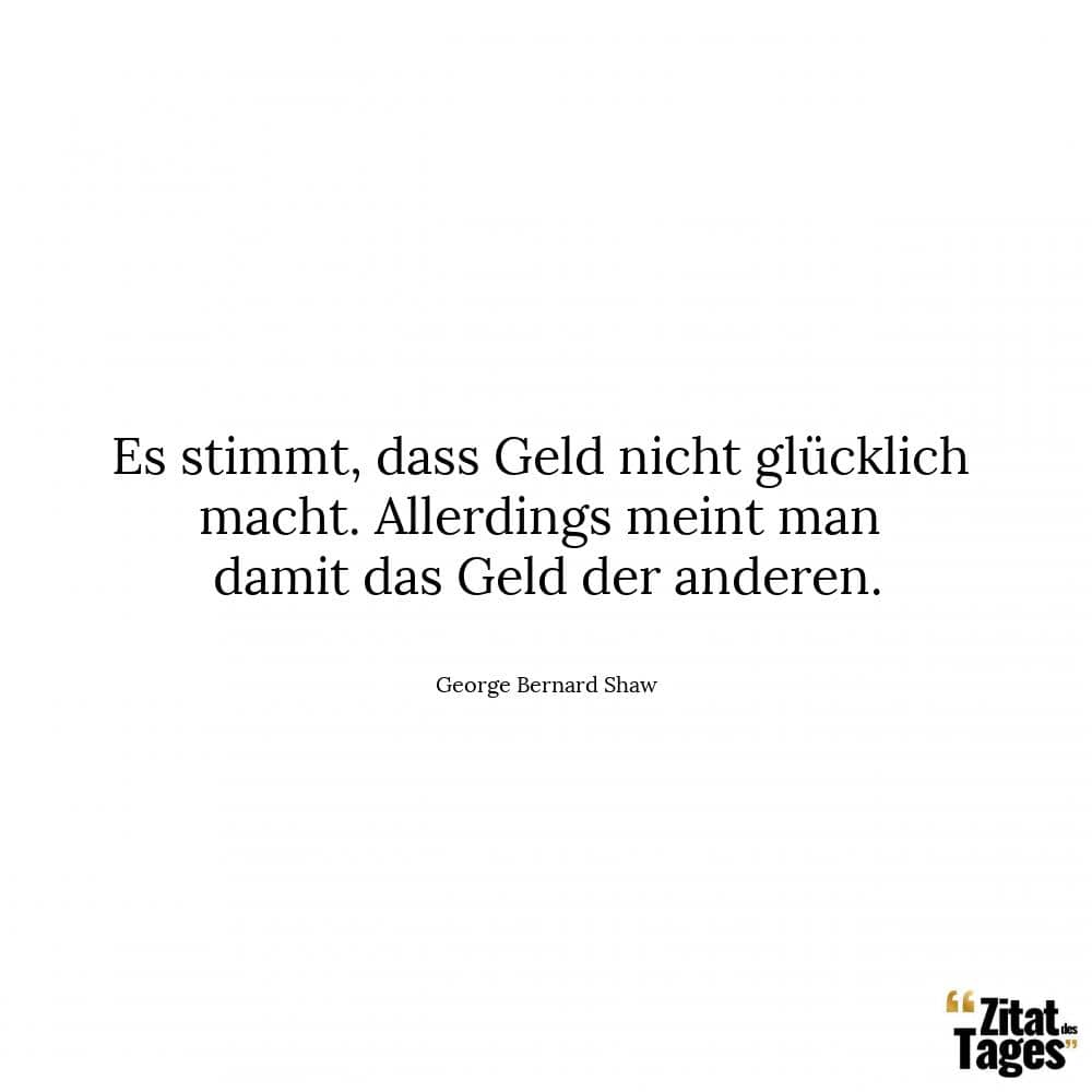 Es stimmt, dass Geld nicht glücklich macht. Allerdings meint man damit das Geld der anderen. - George Bernard Shaw