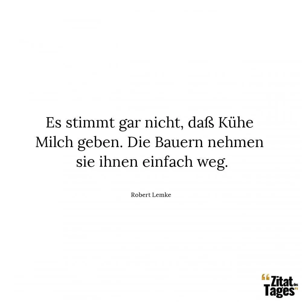 Es stimmt gar nicht, daß Kühe Milch geben. Die Bauern nehmen sie ihnen einfach weg. - Robert Lemke