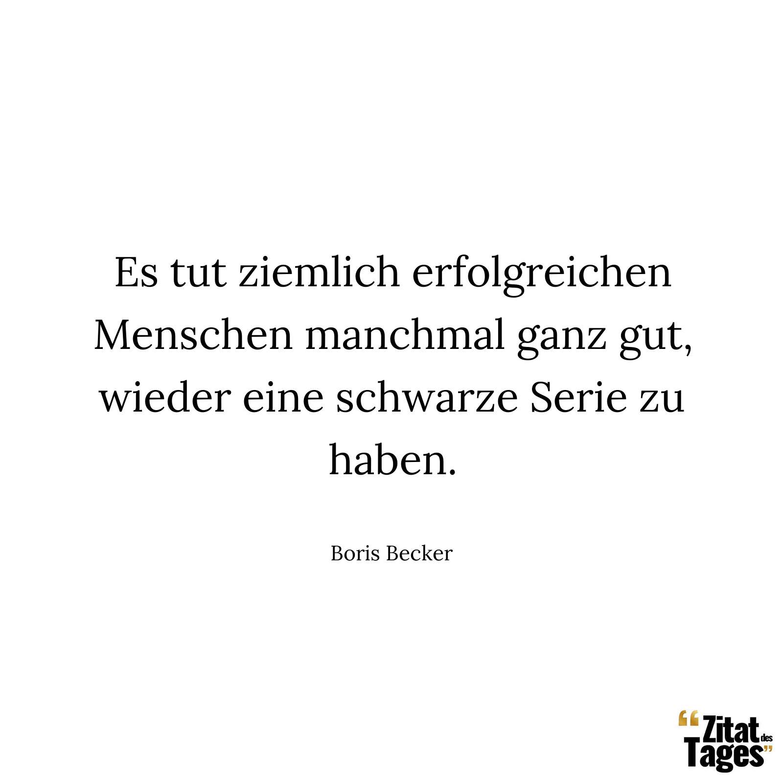 Es tut ziemlich erfolgreichen Menschen manchmal ganz gut, wieder eine schwarze Serie zu haben. - Boris Becker